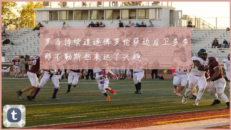 罗马持续追逐佛罗伦萨边后卫多多那不勒斯也表达了兴趣