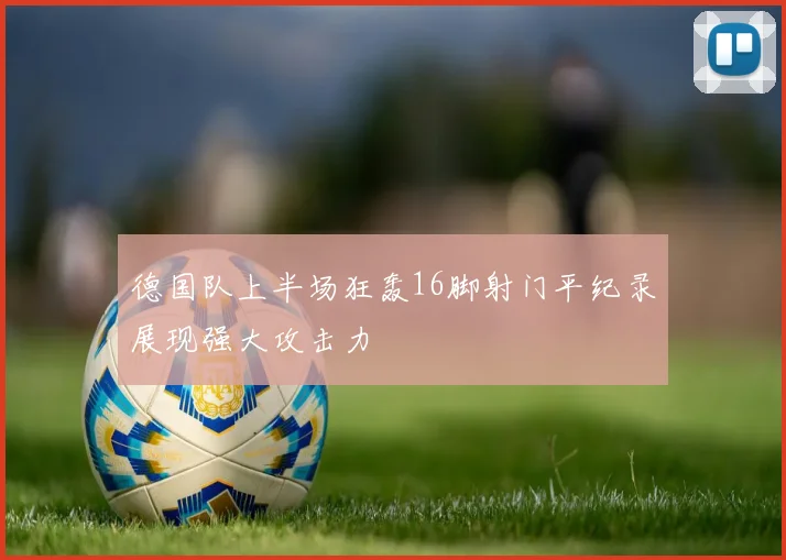 德国队上半场狂轰16脚射门平纪录展现强大攻击力