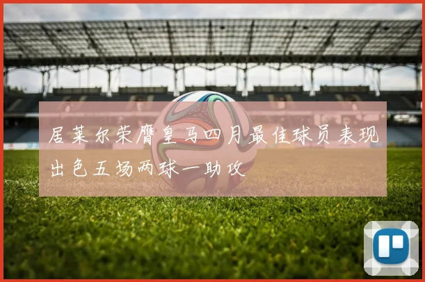 居莱尔荣膺皇马四月最佳球员表现出色五场两球一助攻