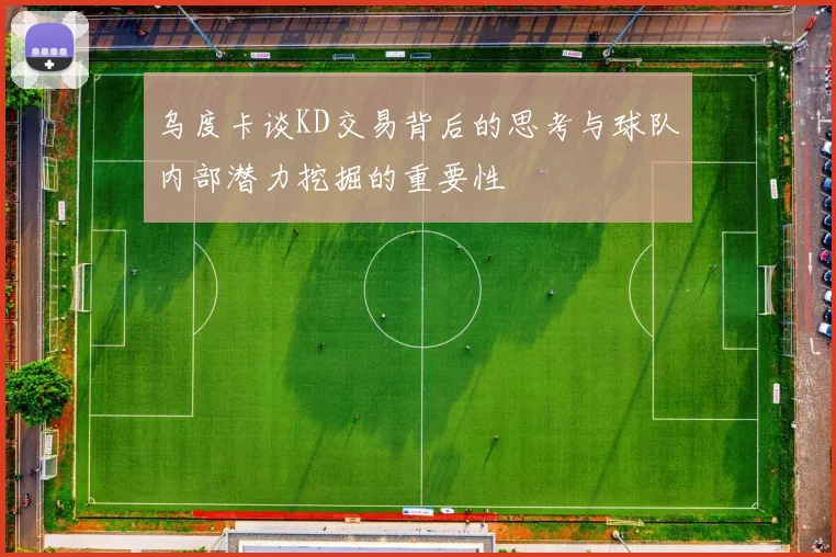 乌度卡谈KD交易背后的思考与球队内部潜力挖掘的重要性
