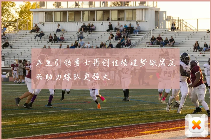 库里引领勇士再创佳绩追梦缺席反而助力球队更强大