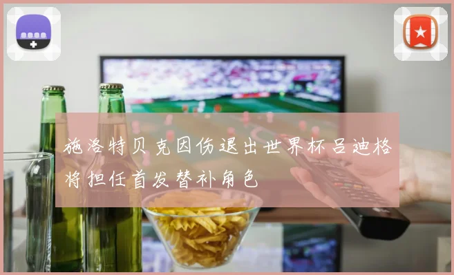 施洛特贝克因伤退出世界杯吕迪格将担任首发替补角色