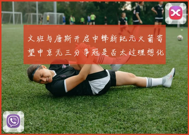 文班与唐斯开启中锋新纪元火箭寄望申京无三分争冠是否太过理想化
