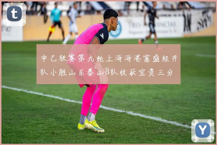 中乙联赛第九轮上海海港富盛经开队小胜山东泰山B队收获宝贵三分