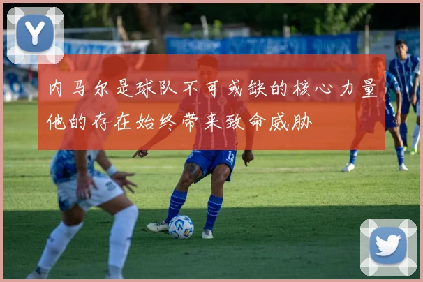 内马尔是球队不可或缺的核心力量他的存在始终带来致命威胁