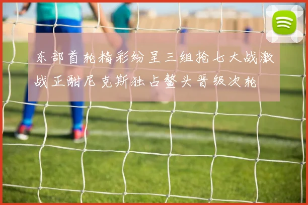 东部首轮精彩纷呈三组抢七大战激战正酣尼克斯独占鳌头晋级次轮