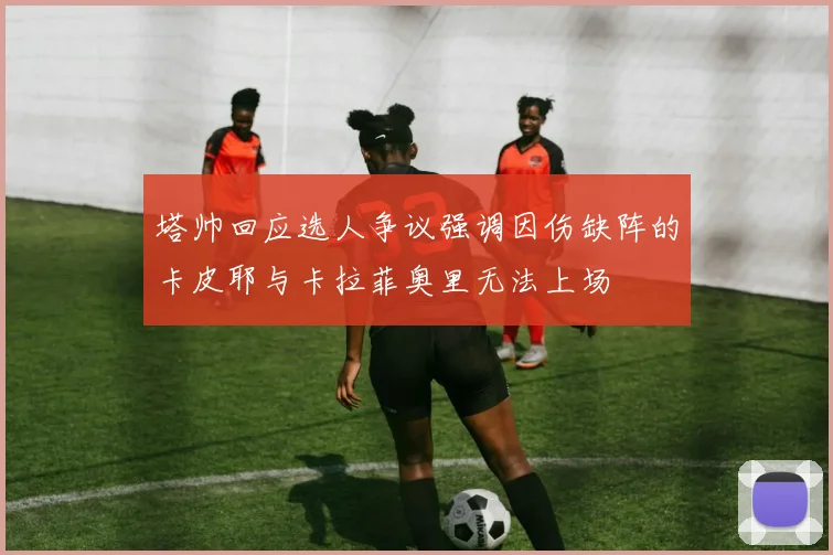塔帅回应选人争议强调因伤缺阵的卡皮耶与卡拉菲奥里无法上场