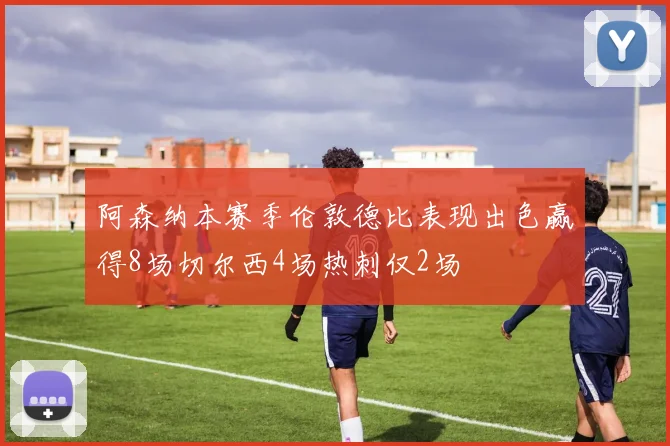 阿森纳本赛季伦敦德比表现出色赢得8场切尔西4场热刺仅2场