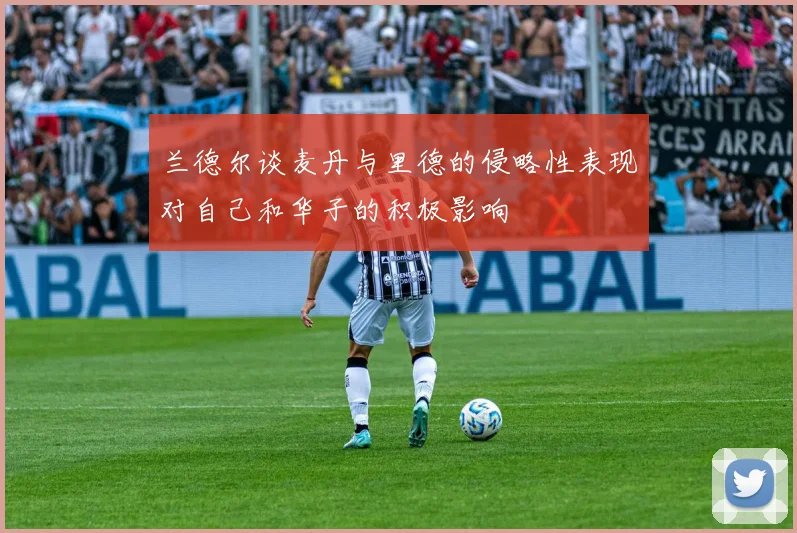 兰德尔谈麦丹与里德的侵略性表现对自己和华子的积极影响