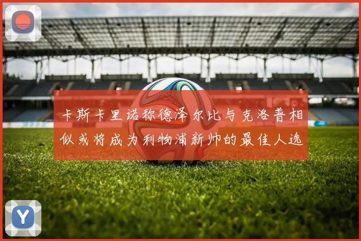 卡斯卡里诺称德泽尔比与克洛普相似或将成为利物浦新帅的最佳人选