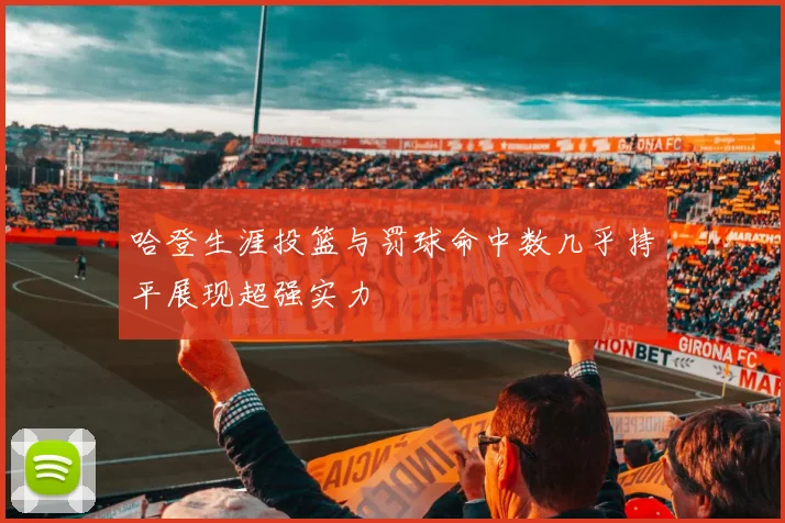 哈登生涯投篮与罚球命中数几乎持平展现超强实力