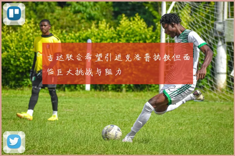 吉达联合希望引进克洛普执教但面临巨大挑战与阻力