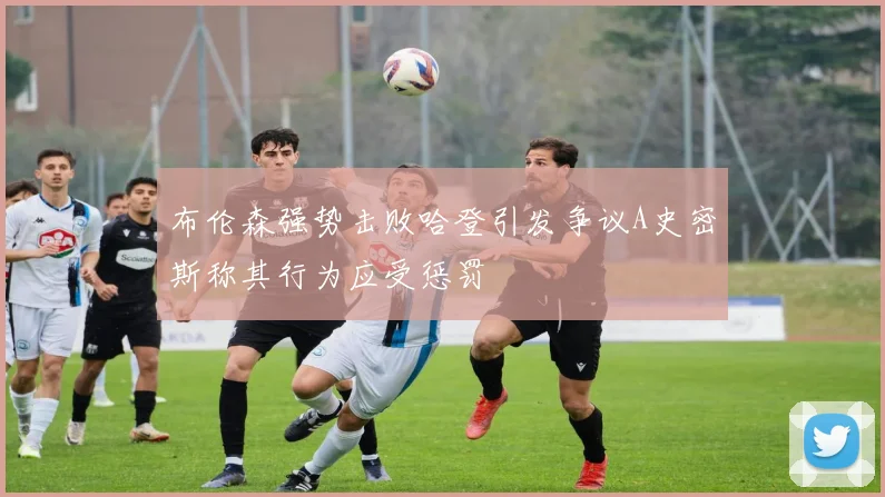 布伦森强势击败哈登引发争议A史密斯称其行为应受惩罚