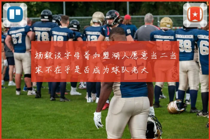 杨毅谈字母哥加盟湖人愿意当二当家不在乎是否成为球队老大