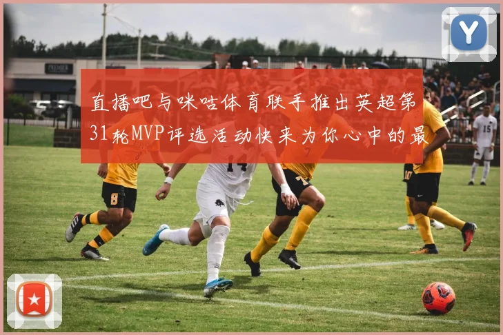 直播吧与咪咕体育联手推出英超第31轮MVP评选活动快来为你心中的最佳球员投票