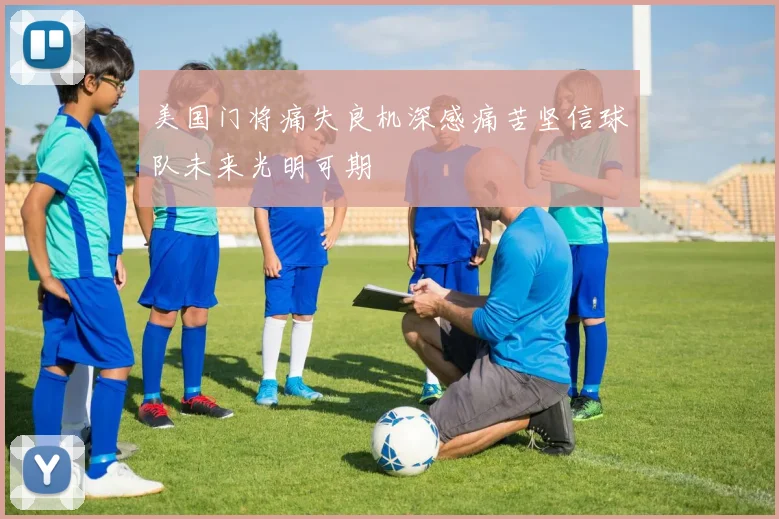 美国门将痛失良机深感痛苦坚信球队未来光明可期