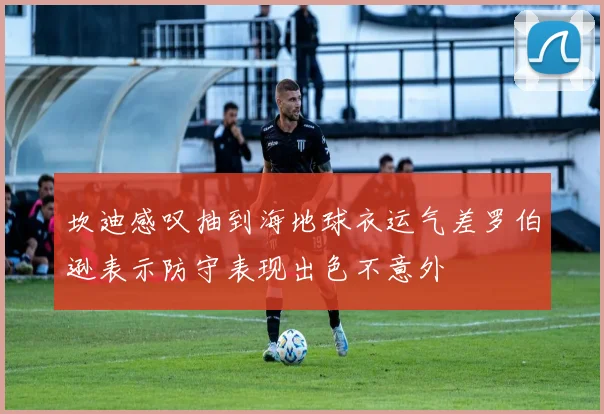 坎迪感叹抽到海地球衣运气差罗伯逊表示防守表现出色不意外
