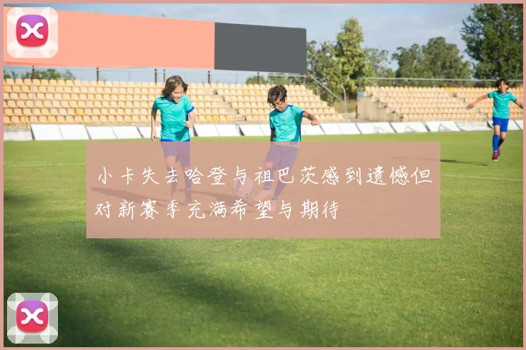 小卡失去哈登与祖巴茨感到遗憾但对新赛季充满希望与期待